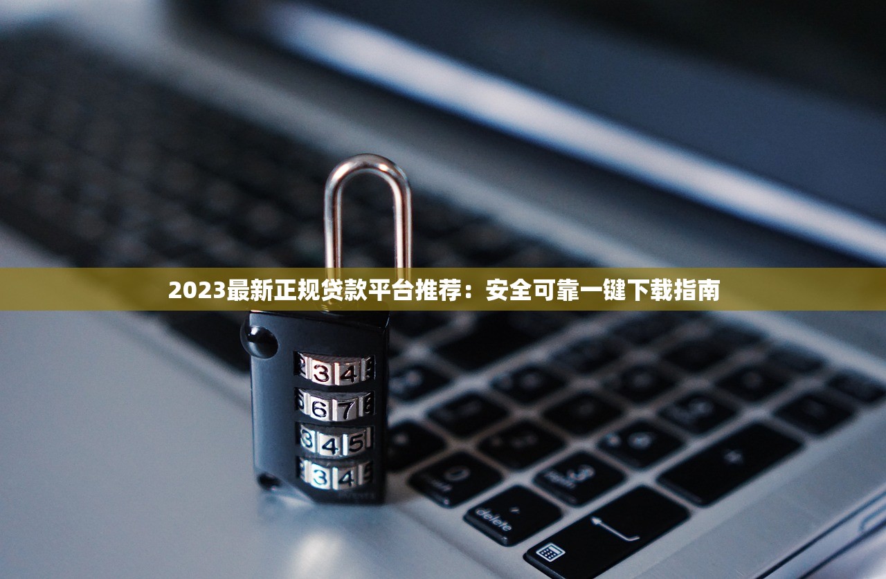 2023最新正规贷款平台推荐：安全可靠一键下载指南