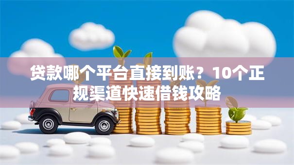 贷款哪个平台直接到账？10个正规渠道快速借钱攻略