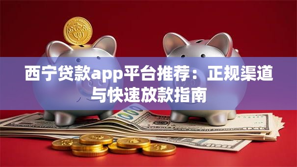西宁贷款app平台推荐：正规渠道与快速放款指南