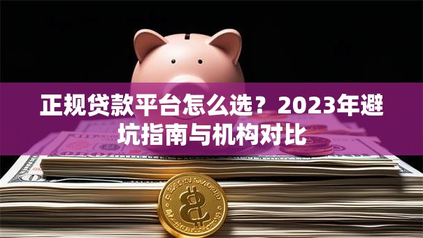 正规贷款平台怎么选？2023年避坑指南与机构对比