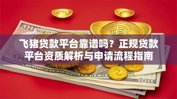 飞猪贷款平台靠谱吗？正规贷款平台资质解析与申请流程指南