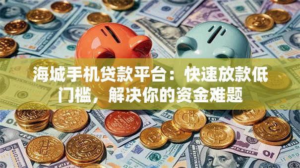 海城手机贷款平台：快速放款低门槛，解决你的资金难题