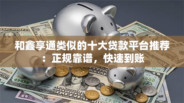 和鑫享通类似的十大贷款平台推荐：正规靠谱，快速到账
