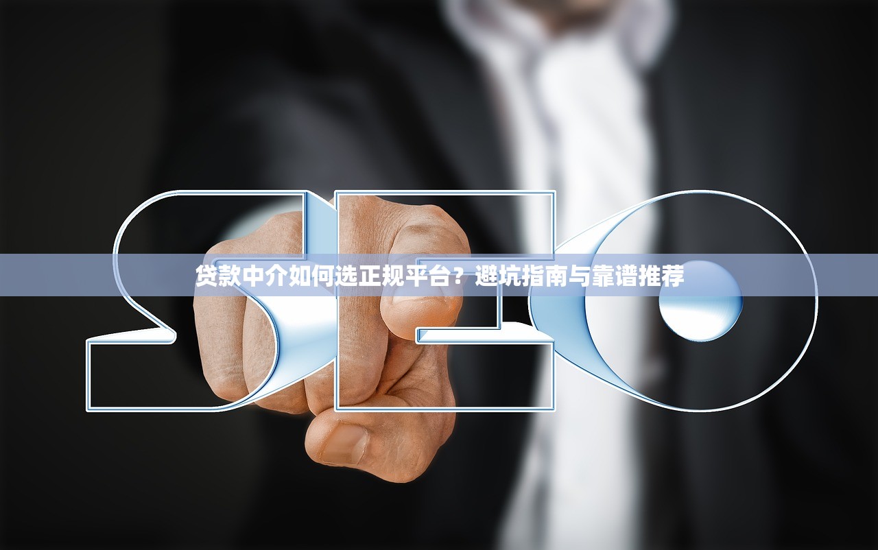 贷款中介如何选正规平台？避坑指南与靠谱推荐