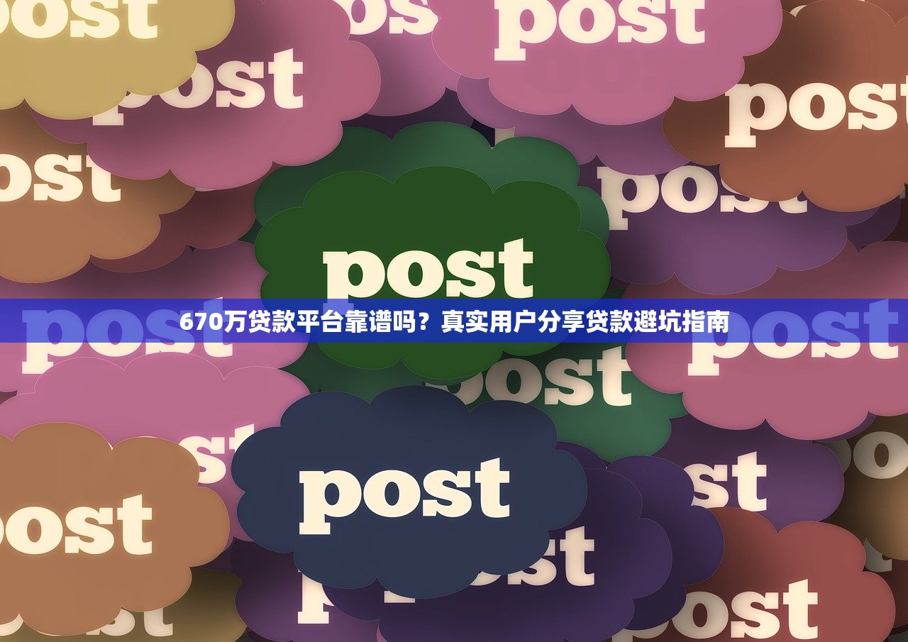 670万贷款平台靠谱吗？真实用户分享贷款避坑指南