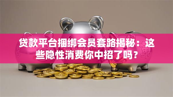 贷款平台捆绑会员套路揭秘：这些隐性消费你中招了吗？