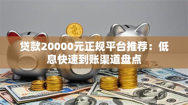 贷款20000元正规平台推荐：低息快速到账渠道盘点