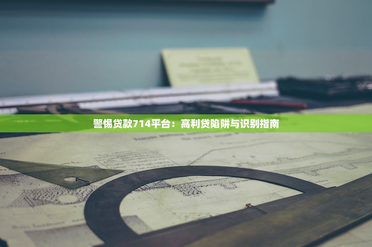 警惕贷款714平台：高利贷陷阱与识别指南