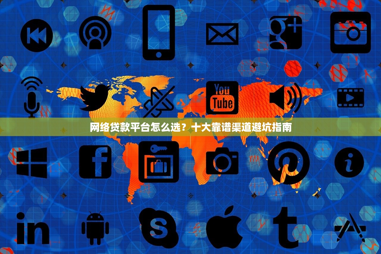 网络贷款平台怎么选？十大靠谱渠道避坑指南