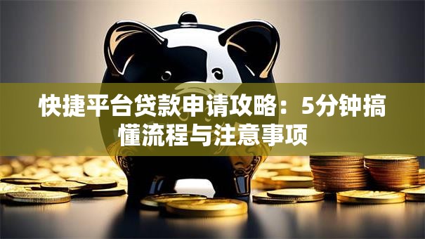 快捷平台贷款申请攻略：5分钟搞懂流程与注意事项