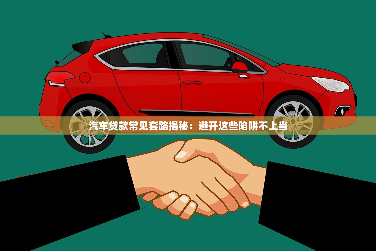 汽车贷款常见套路揭秘：避开这些陷阱不上当