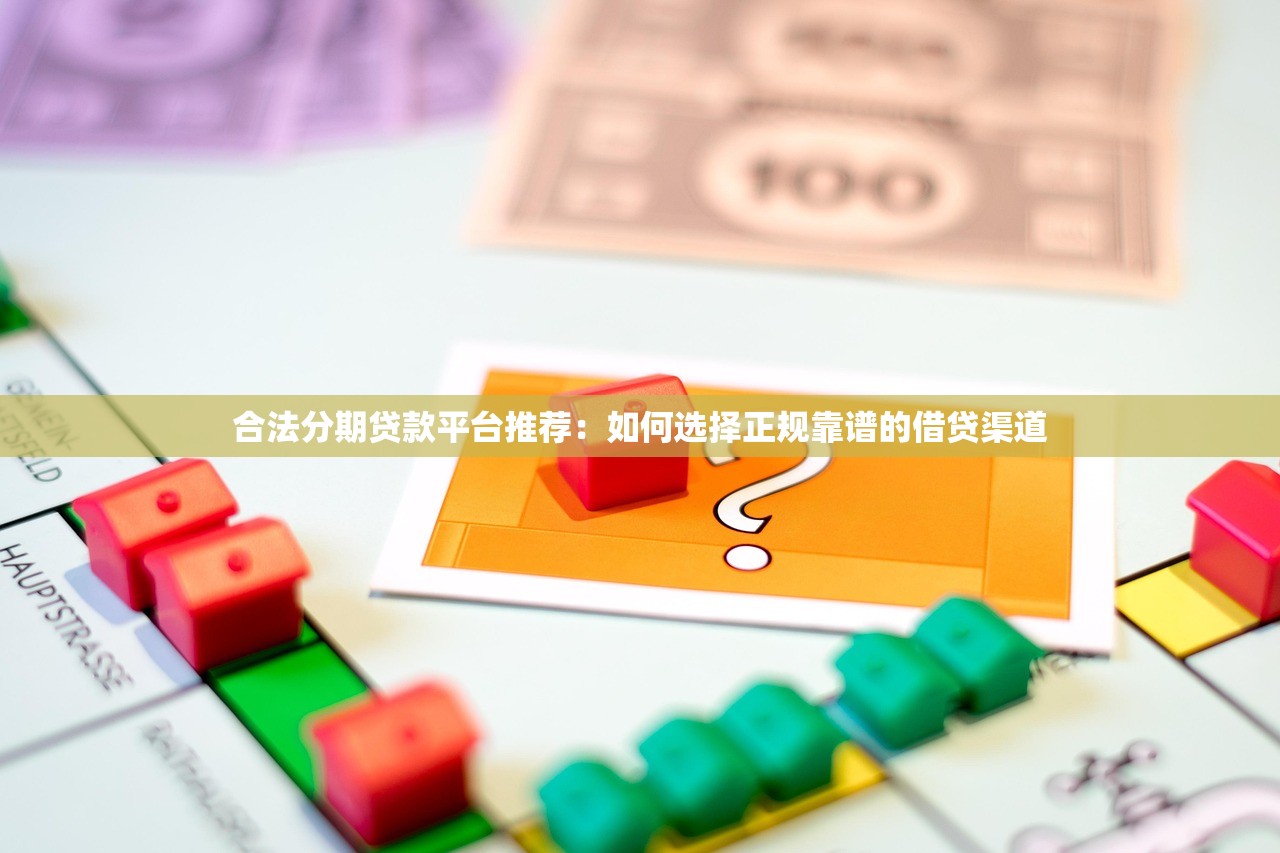 合法分期贷款平台推荐：如何选择正规靠谱的借贷渠道