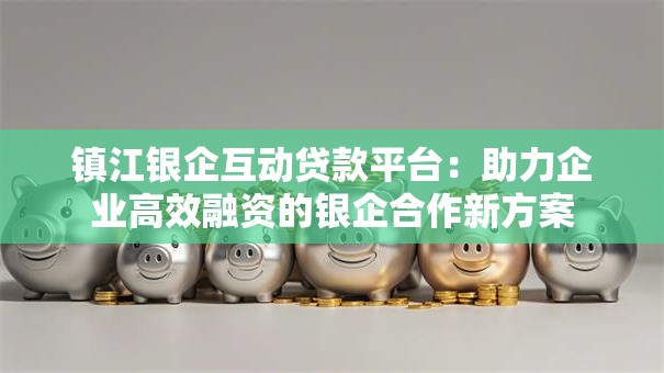 镇江银企互动贷款平台：助力企业高效融资的银企合作新方案