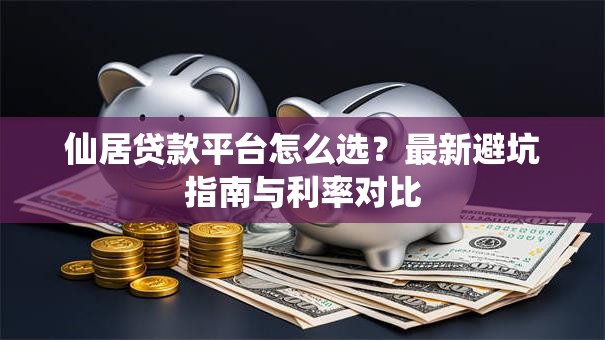 仙居贷款平台怎么选？最新避坑指南与利率对比
