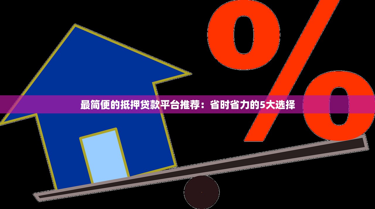 最简便的抵押贷款平台推荐：省时省力的5大选择
