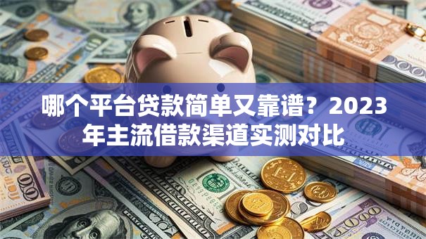 哪个平台贷款简单又靠谱？2023年主流借款渠道实测对比