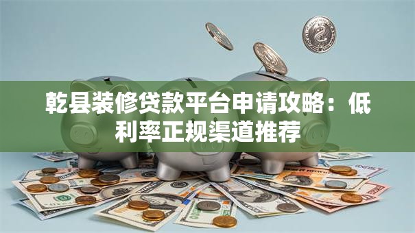 乾县装修贷款平台申请攻略：低利率正规渠道推荐