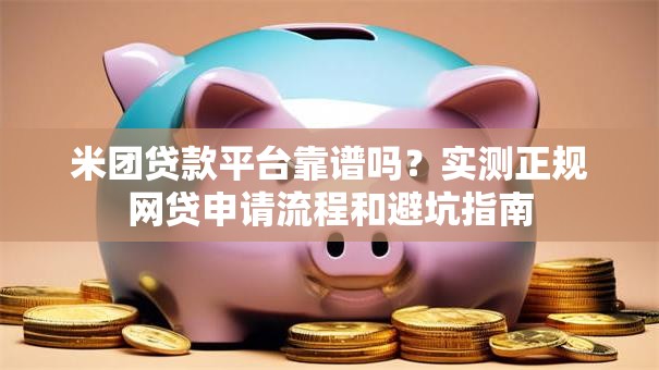 米团贷款平台靠谱吗？实测正规网贷申请流程和避坑指南