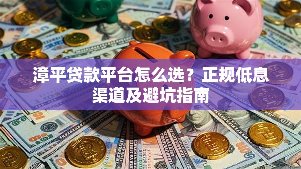 漳平贷款平台怎么选？正规低息渠道及避坑指南