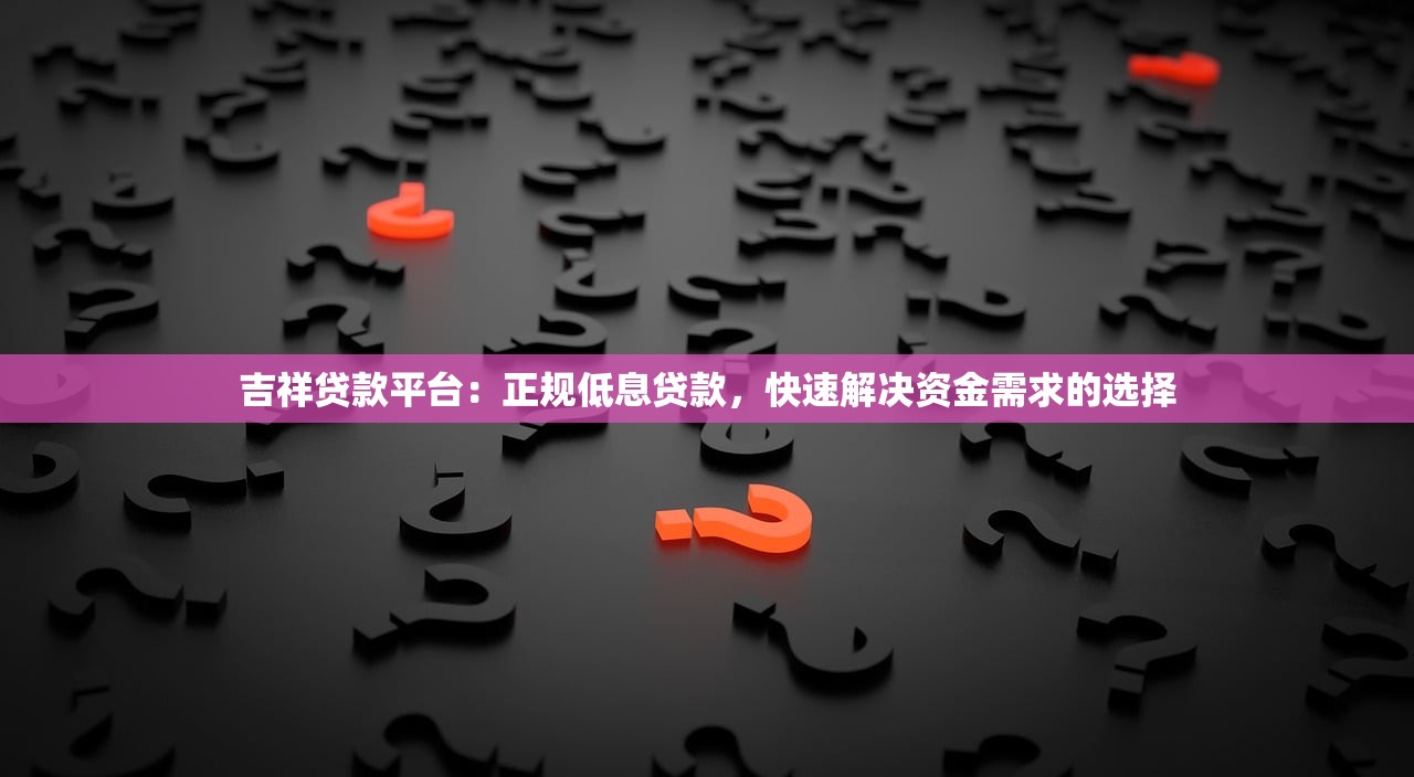 吉祥贷款平台：正规低息贷款，快速解决资金需求的选择