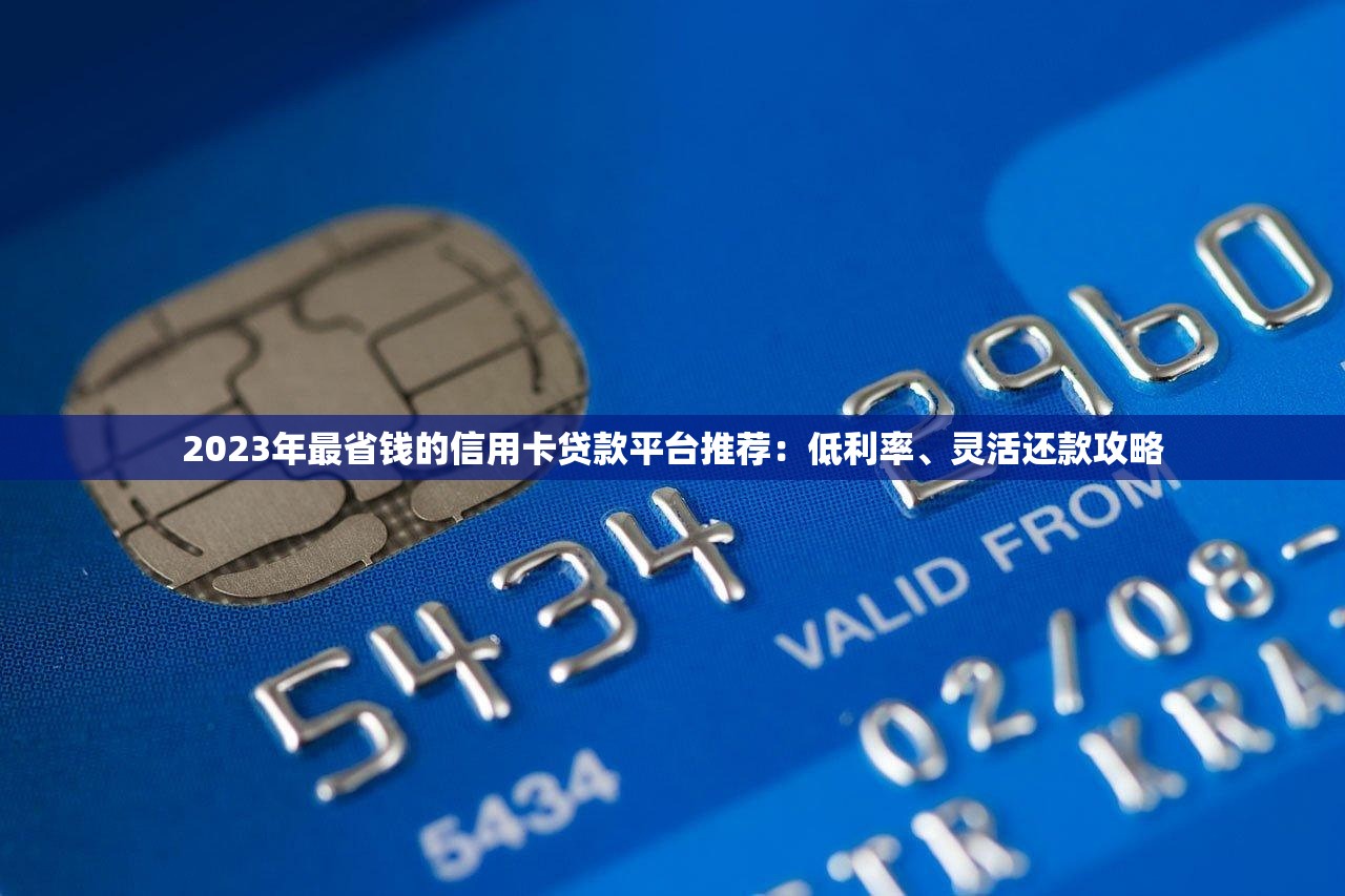 2023年最省钱的信用卡贷款平台推荐：低利率、灵活还款攻略