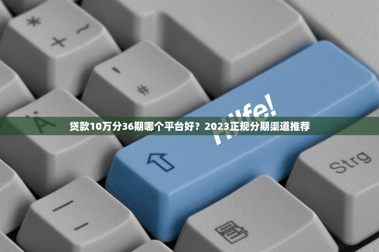 贷款10万分36期哪个平台好？2023正规分期渠道推荐