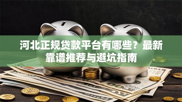 河北正规贷款平台有哪些？最新靠谱推荐与避坑指南