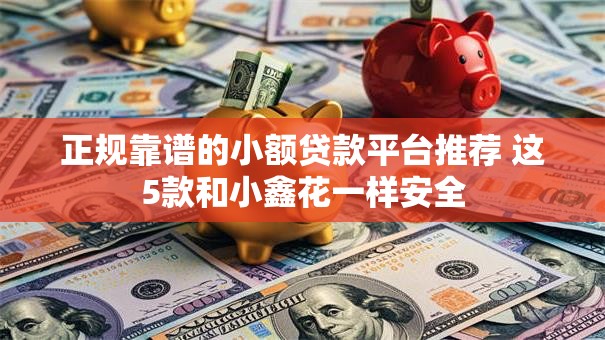 正规靠谱的小额贷款平台推荐 这5款和小鑫花一样安全