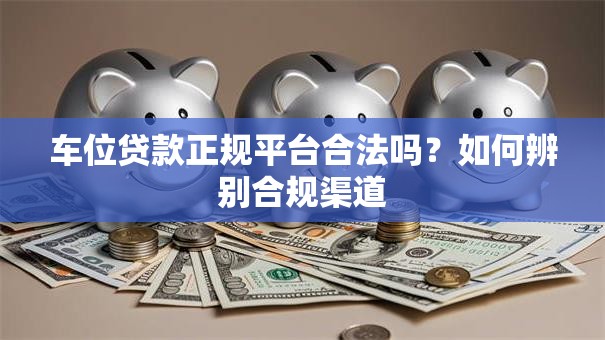 车位贷款正规平台合法吗？如何辨别合规渠道