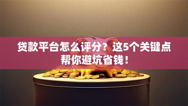 贷款平台怎么评分？这5个关键点帮你避坑省钱！