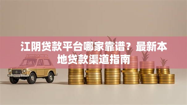 江阴贷款平台哪家靠谱？最新本地贷款渠道指南
