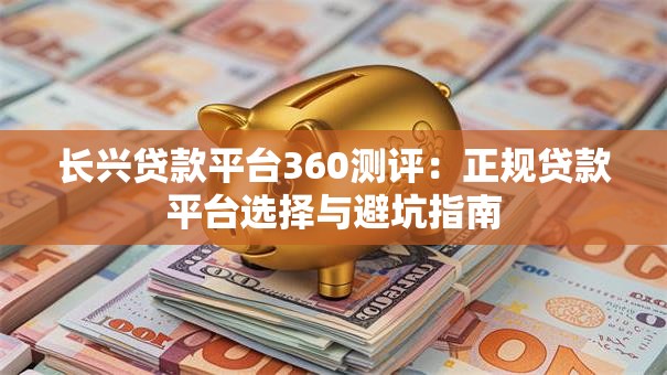 长兴贷款平台360测评：正规贷款平台选择与避坑指南