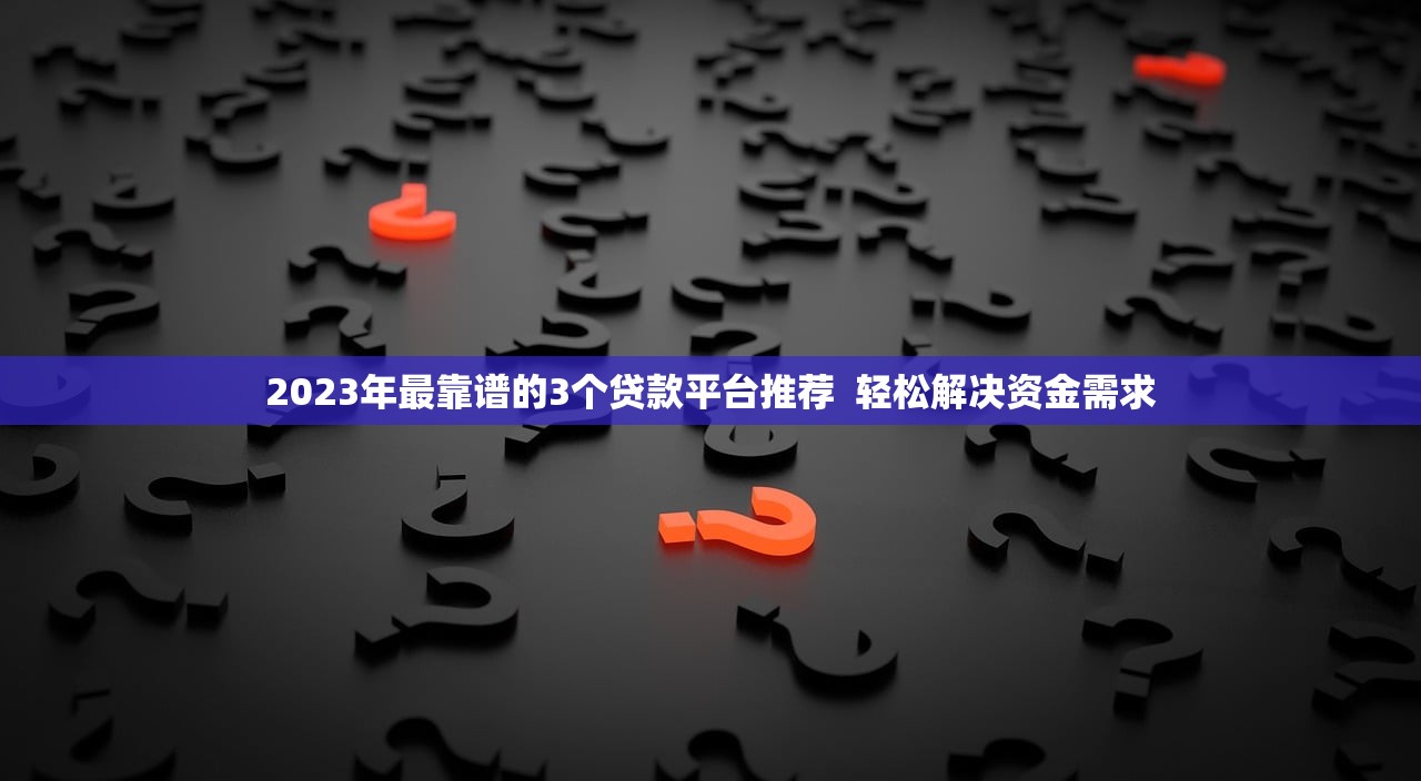 2023年最靠谱的3个贷款平台推荐  轻松解决资金需求