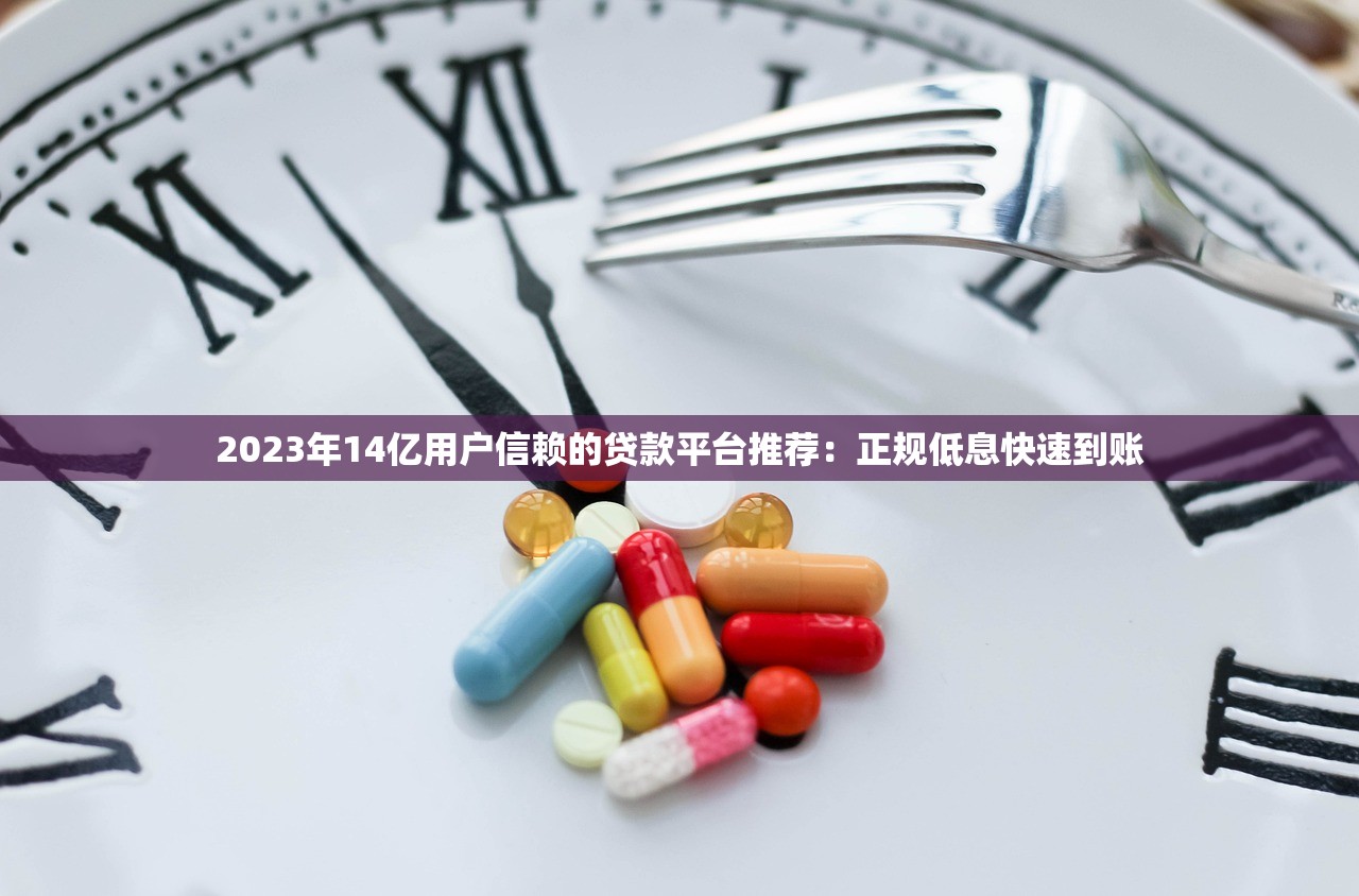 2023年14亿用户信赖的贷款平台推荐：正规低息快速到账