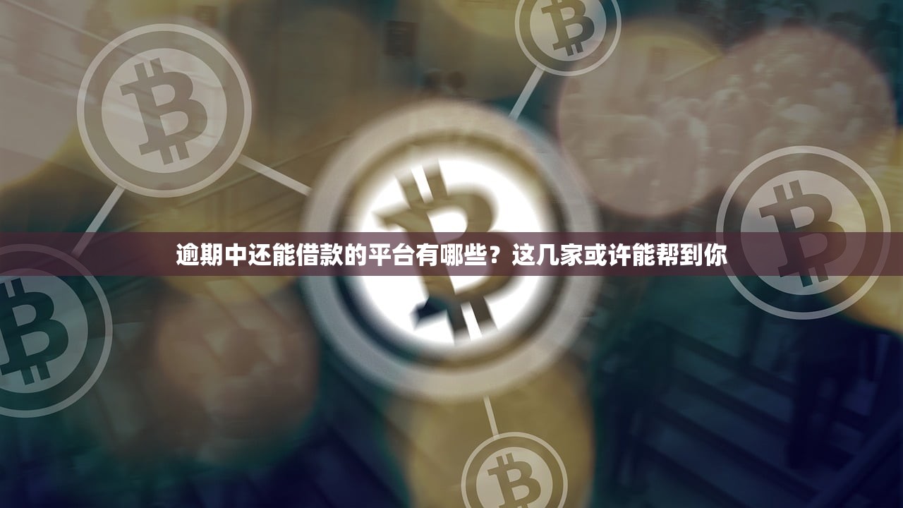 逾期中还能借款的平台有哪些？这几家或许能帮到你