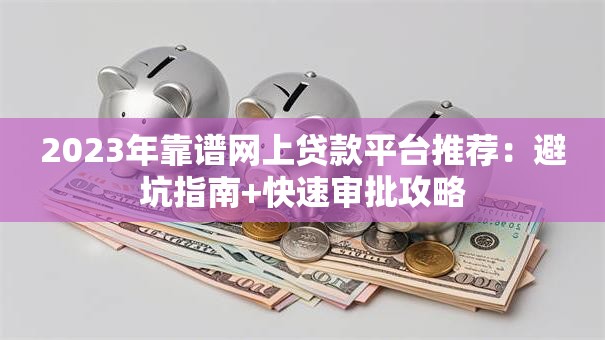 2023年靠谱网上贷款平台推荐：避坑指南+快速审批攻略