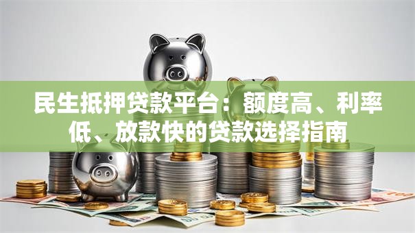 民生抵押贷款平台：额度高、利率低、放款快的贷款选择指南