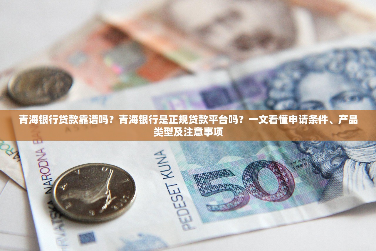 青海银行贷款靠谱吗？青海银行是正规贷款平台吗？一文看懂申请条件、产品类型及注意事项