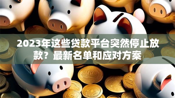 2023年这些贷款平台突然停止放款？最新名单和应对方案