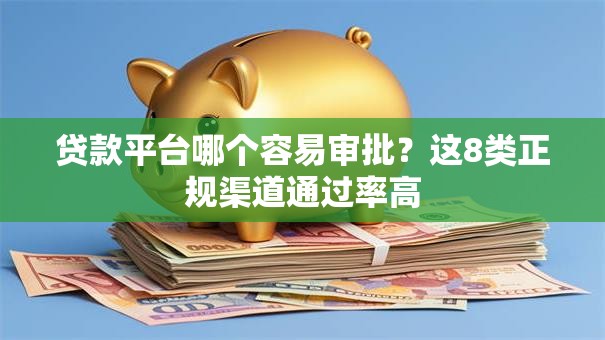 贷款平台哪个容易审批?这8类正规渠道通过率高 贷款平台哪个容易审批?这8类正规渠道通过率高