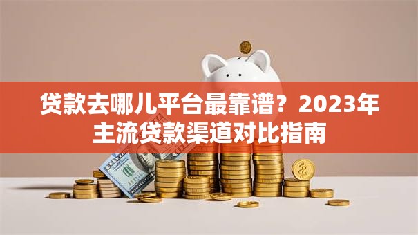 贷款去哪儿平台最靠谱？2023年主流贷款渠道对比指南