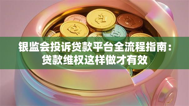银监会投诉贷款平台全流程指南:贷款维权这样做才有效 银监会投诉贷款平台全流程指南:贷款维权这样做才有效