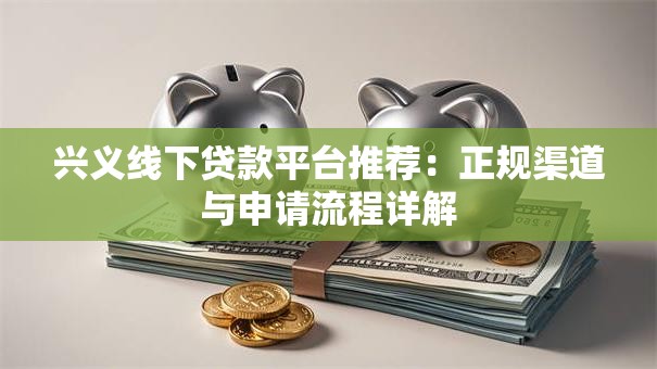 兴义线下贷款平台推荐：正规渠道与申请流程详解