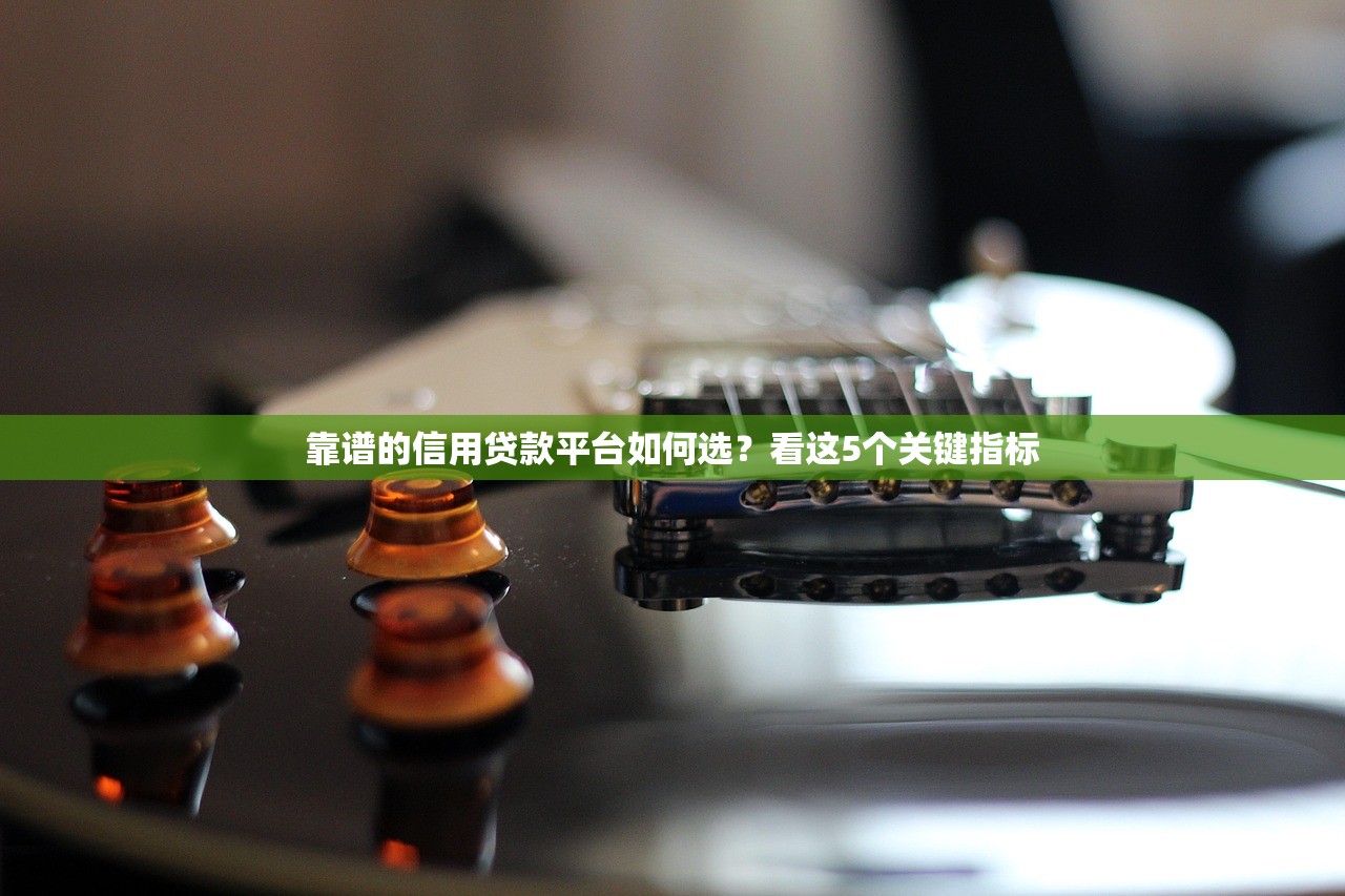 靠谱的信用贷款平台如何选?看这5个关键指标 靠谱的信用贷款平台如何选?看这5个关键指标