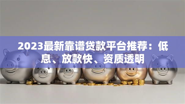2023最新靠谱贷款平台推荐：低息、放款快、资质透明