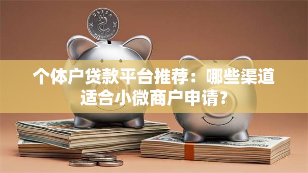 个体户贷款平台推荐:哪些渠道适合小微商户申请? 个体户贷款平台推荐:哪些渠道适合小微商户申请?