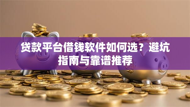 贷款平台借钱软件如何选？避坑指南与靠谱推荐