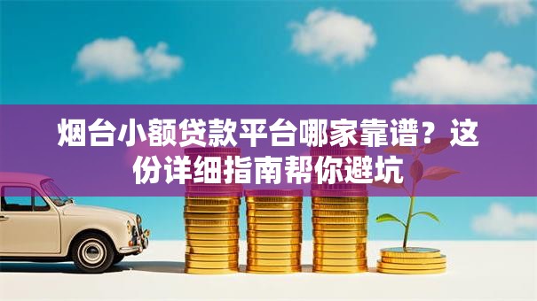 烟台小额贷款平台哪家靠谱？这份详细指南帮你避坑