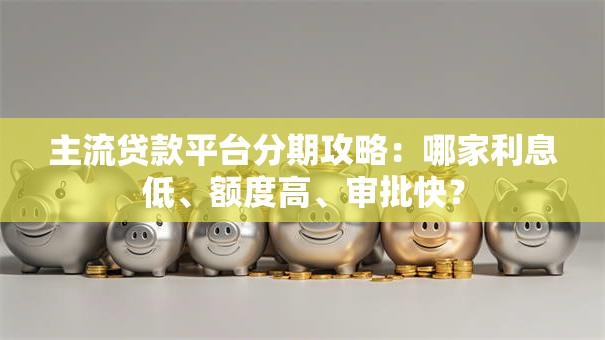 主流贷款平台分期攻略：哪家利息低、额度高、审批快？