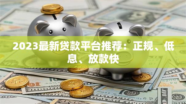 2023最新贷款平台推荐:正规、低息、放款快 2023最新贷款平台推荐:正规、低息、放款快